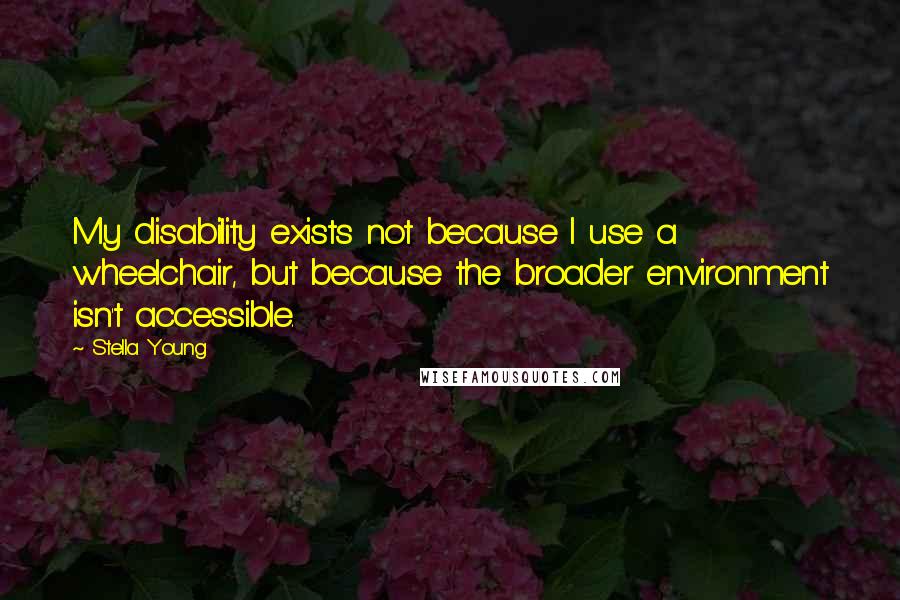 Stella Young quotes: My disability exists not because I use a wheelchair, but because the broader environment isn't accessible. Stella Young quotes: My disability exists not because I use a wheelchair, but because the broader environment isn't accessible.