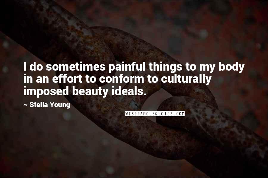 Stella Young quotes: I do sometimes painful things to my body in an effort to conform to culturally imposed beauty ideals. Stella Young quotes: I do sometimes painful things to my body in an effort to conform to culturally imposed beauty ideals.