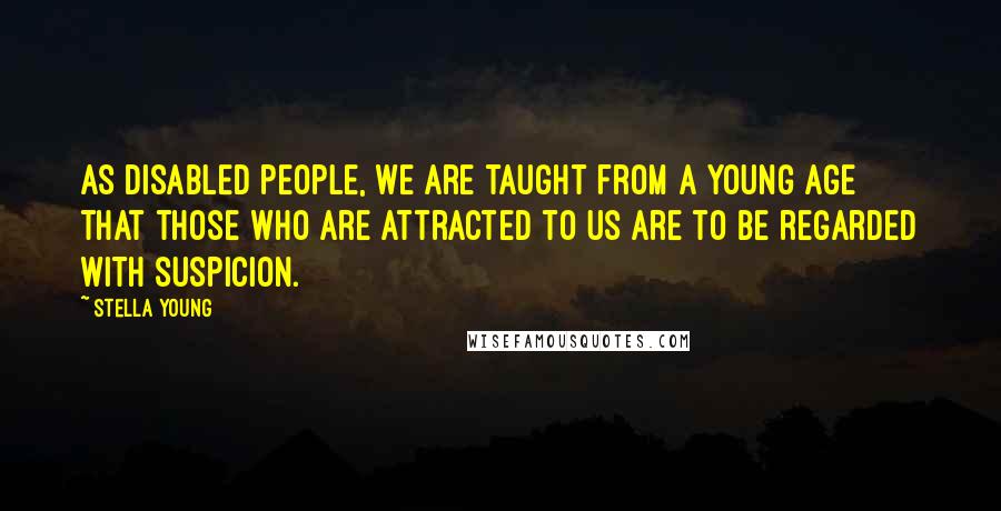 Stella Young quotes: As disabled people, we are taught from a young age that those who are attracted to us are to be regarded with suspicion. Stella Young quotes: As disabled people, we are taught from a young age that those who are attracted to us are to be regarded with suspicion.