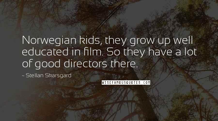 Stellan Skarsgard quotes: Norwegian kids, they grow up well educated in film. So they have a lot of good directors there.