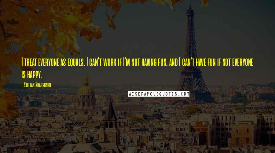 Stellan Skarsgard quotes: I treat everyone as equals. I can't work if I'm not having fun, and I can't have fun if not everyone is happy.