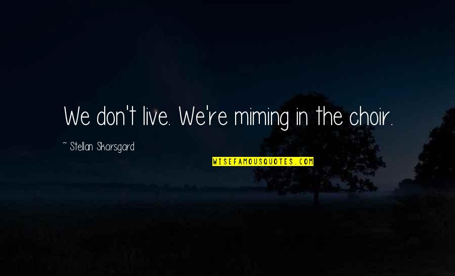 Stellan Skarsgard Quotes By Stellan Skarsgard: We don't live. We're miming in the choir.