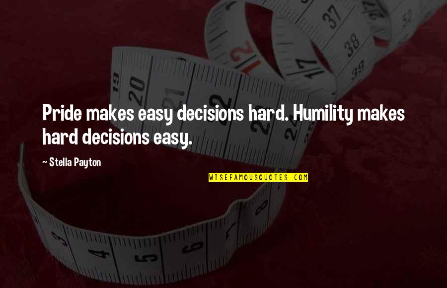 Stella's Quotes By Stella Payton: Pride makes easy decisions hard. Humility makes hard