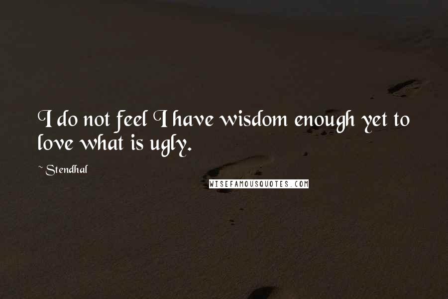 Stendhal quotes: I do not feel I have wisdom enough yet to love what is ugly.