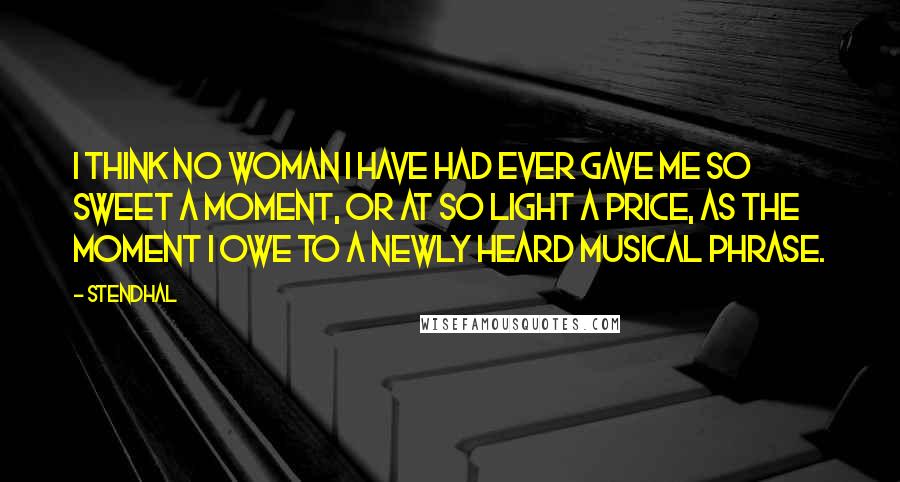 Stendhal quotes: I think no woman I have had ever gave me so sweet a moment, or at so light a price, as the moment I owe to a newly heard musical