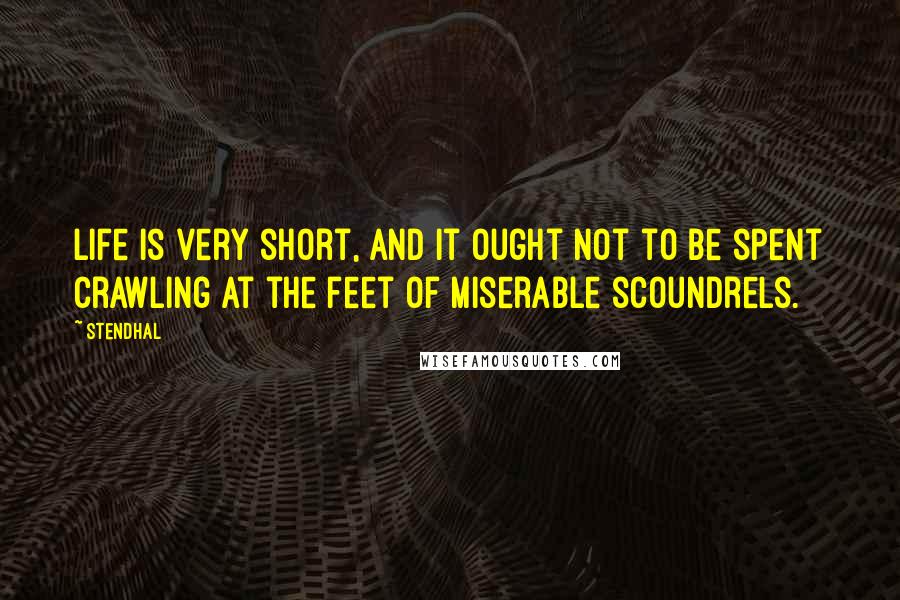 Stendhal quotes: Life is very short, and it ought not to be spent crawling at the feet of miserable scoundrels.