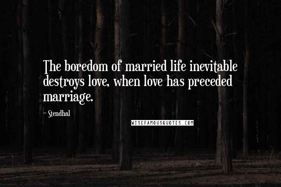 Stendhal quotes: The boredom of married life inevitable destroys love, when love has preceded marriage.