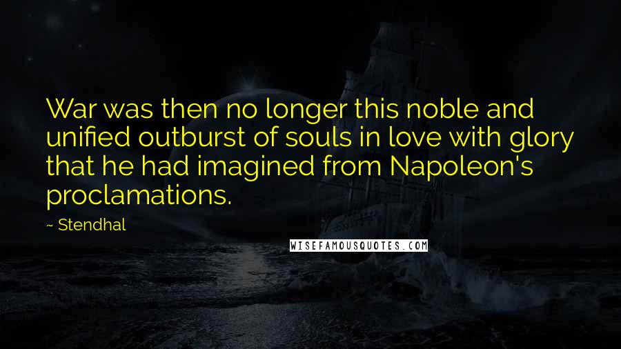 Stendhal quotes: War was then no longer this noble and unified outburst of souls in love with glory that he had imagined from Napoleon's proclamations.