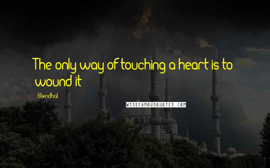 Stendhal quotes: The only way of touching a heart is to wound it