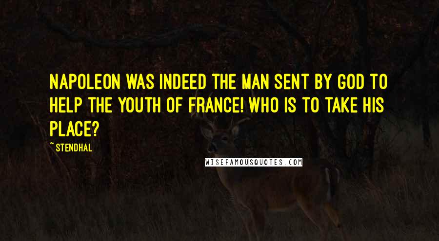 Stendhal quotes: Napoleon was indeed the man sent by God to help the youth of France! Who is to take his place?