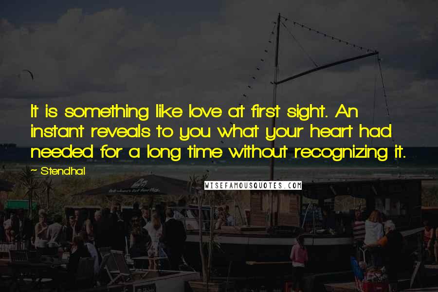 Stendhal quotes: It is something like love at first sight. An instant reveals to you what your heart had needed for a long time without recognizing it.