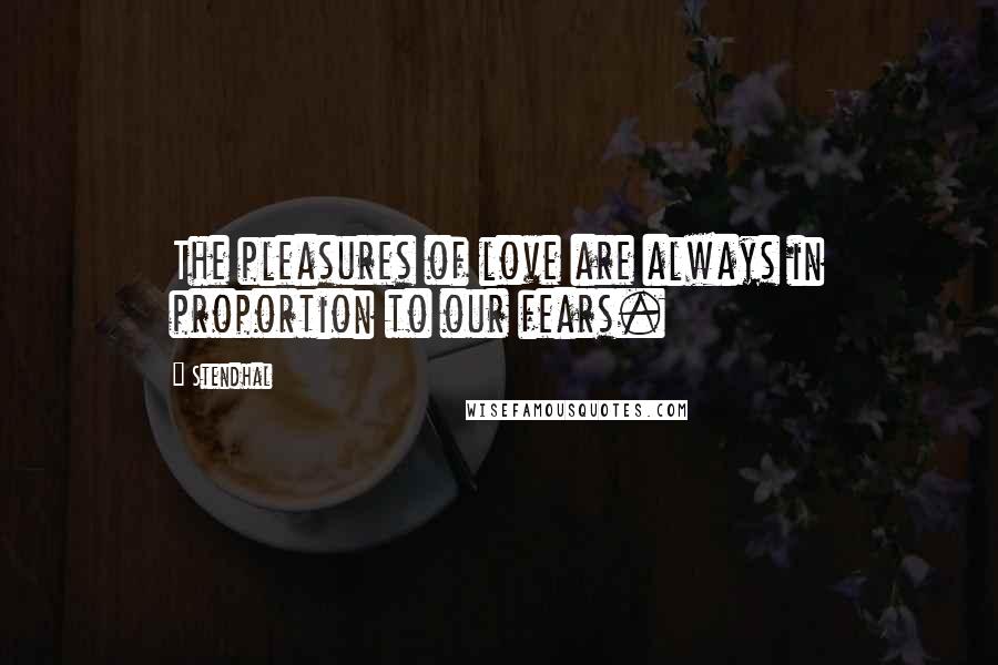 Stendhal quotes: The pleasures of love are always in proportion to our fears.