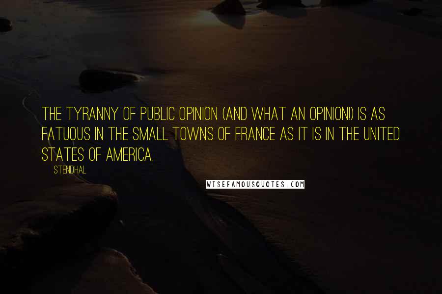 Stendhal quotes: The tyranny of public opinion (and what an opinion!) is as fatuous in the small towns of France as it is in the United States of America.
