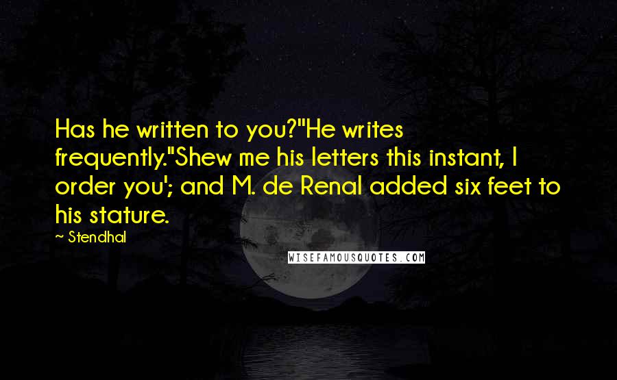 Stendhal quotes: Has he written to you?''He writes frequently.''Shew me his letters this instant, I order you'; and M. de Renal added six feet to his stature.