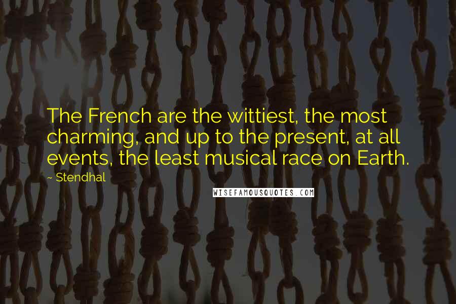 Stendhal quotes: The French are the wittiest, the most charming, and up to the present, at all events, the least musical race on Earth.