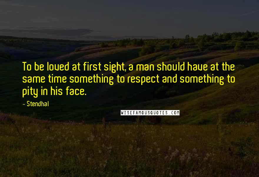 Stendhal quotes: To be loved at first sight, a man should have at the same time something to respect and something to pity in his face.