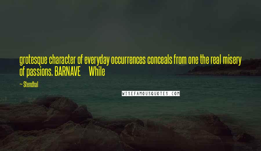 Stendhal quotes: grotesque character of everyday occurrences conceals from one the real misery of passions. BARNAVE While