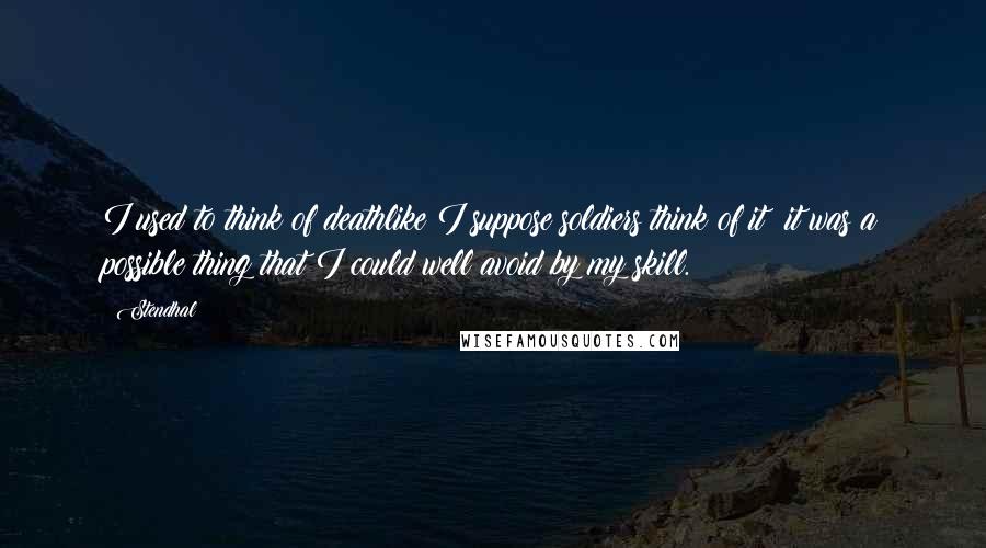 Stendhal quotes: I used to think of deathlike I suppose soldiers think of it: it was a possible thing that I could well avoid by my skill.