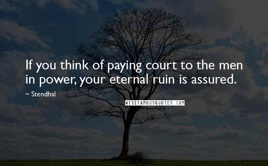 Stendhal quotes: If you think of paying court to the men in power, your eternal ruin is assured.