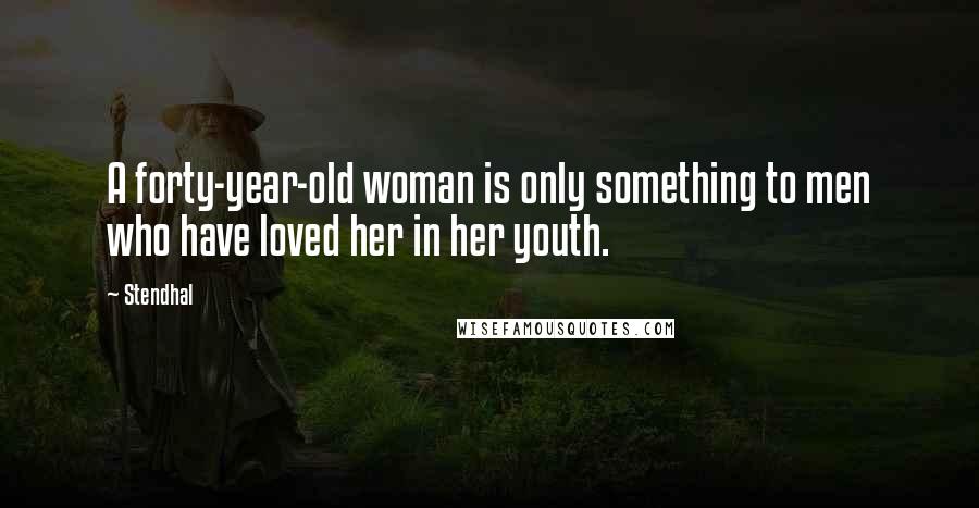 Stendhal quotes: A forty-year-old woman is only something to men who have loved her in her youth.