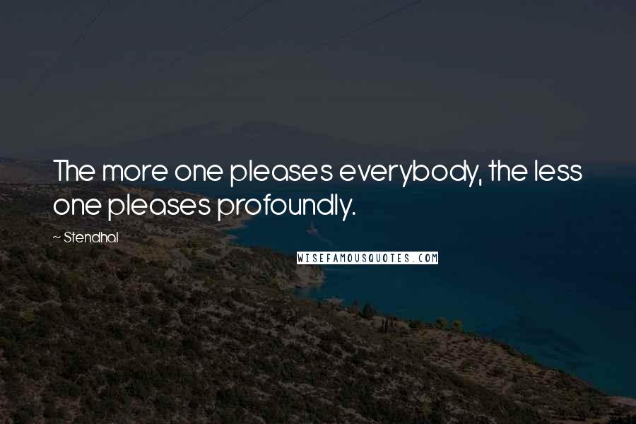 Stendhal quotes: The more one pleases everybody, the less one pleases profoundly.