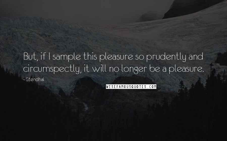 Stendhal quotes: But, if I sample this pleasure so prudently and circumspectly, it will no longer be a pleasure.