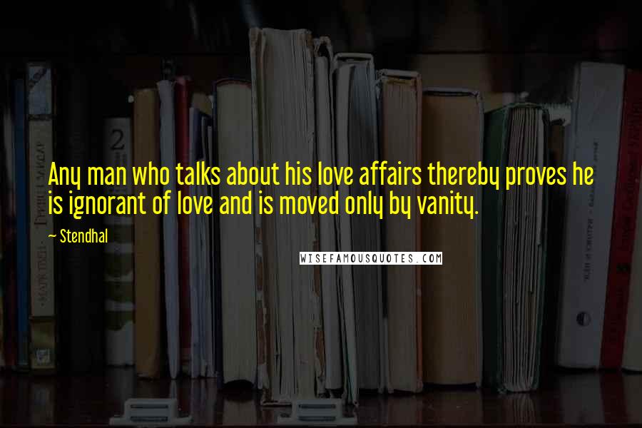 Stendhal quotes: Any man who talks about his love affairs thereby proves he is ignorant of love and is moved only by vanity.