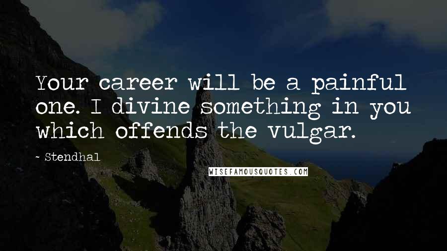 Stendhal quotes: Your career will be a painful one. I divine something in you which offends the vulgar.