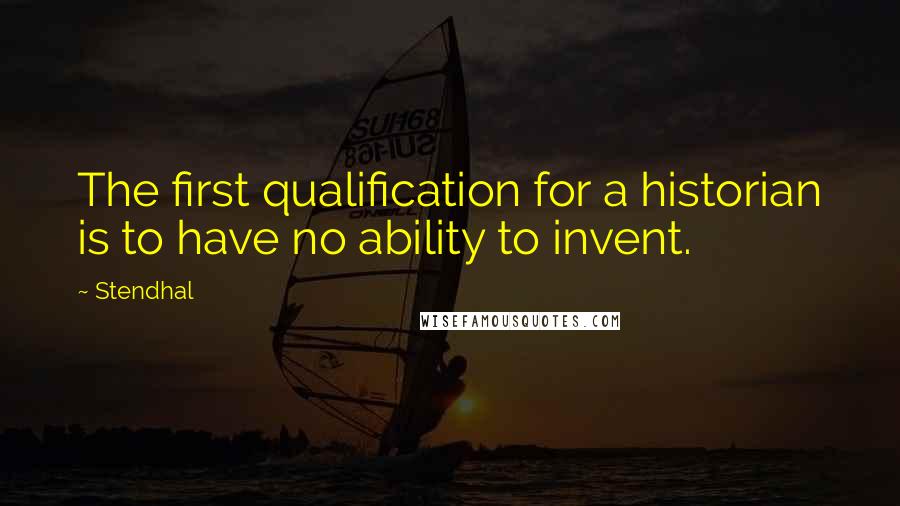 Stendhal quotes: The first qualification for a historian is to have no ability to invent.