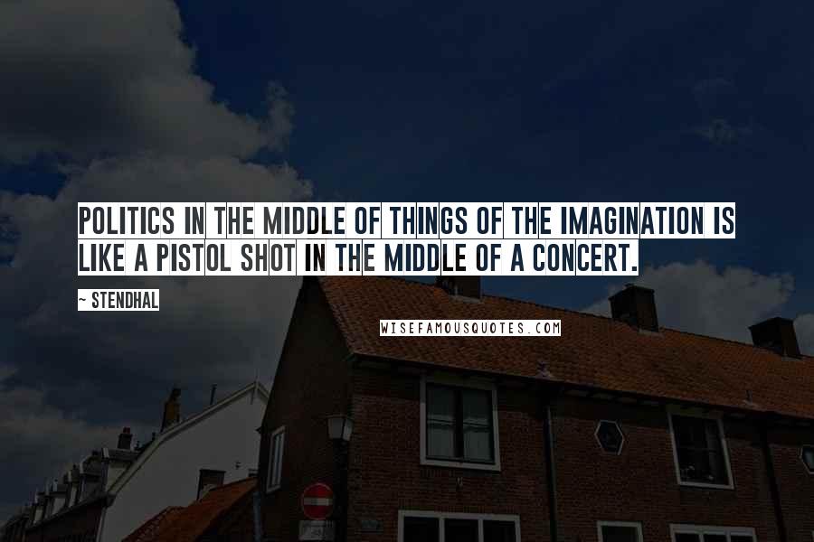 Stendhal quotes: Politics in the middle of things of the imagination is like a pistol shot in the middle of a concert.