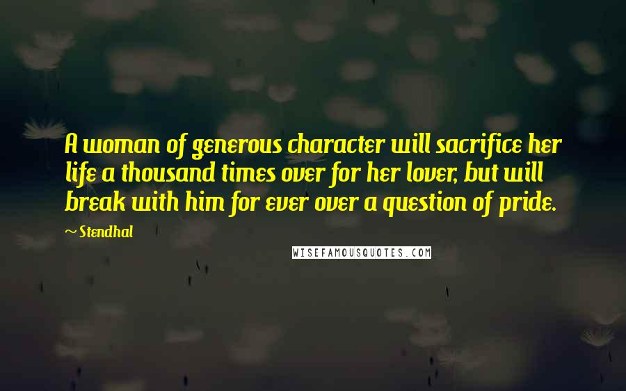 Stendhal quotes: A woman of generous character will sacrifice her life a thousand times over for her lover, but will break with him for ever over a question of pride.