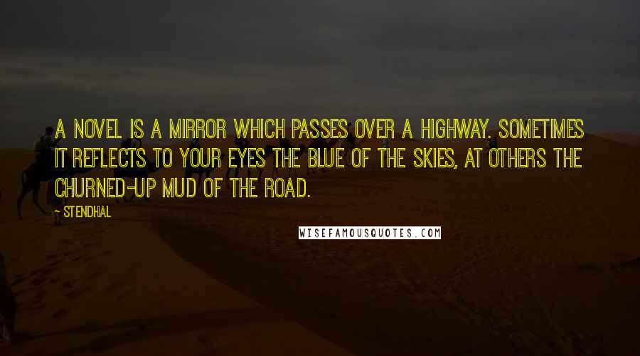 Stendhal quotes: A novel is a mirror which passes over a highway. Sometimes it reflects to your eyes the blue of the skies, at others the churned-up mud of the road.