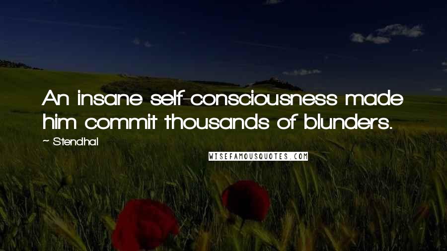 Stendhal quotes: An insane self-consciousness made him commit thousands of blunders.