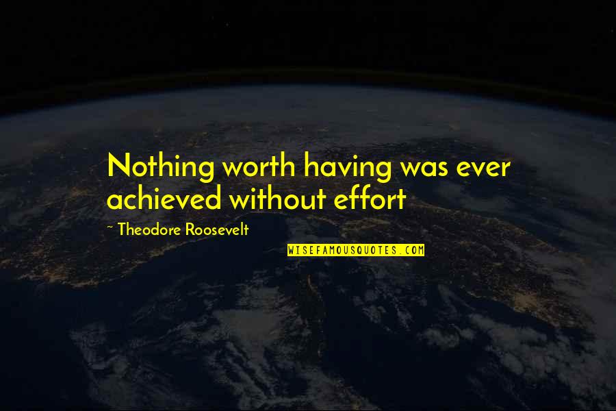 Stened Quotes By Theodore Roosevelt: Nothing worth having was ever achieved without effort Stened Quotes By Theodore Roosevelt: Nothing worth having was ever achieved without effort