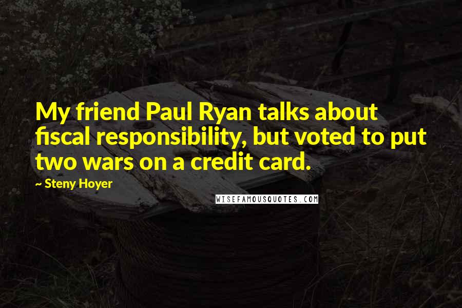Steny Hoyer quotes: My friend Paul Ryan talks about fiscal responsibility, but voted to put two wars on a credit card. Steny Hoyer quotes: My friend Paul Ryan talks about fiscal responsibility, but voted to put two wars on a credit card.