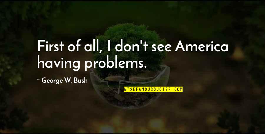 Stenz Construction Quotes By George W. Bush: First of all, I don't see America having Stenz Construction Quotes By George W. Bush: First of all, I don't see America having