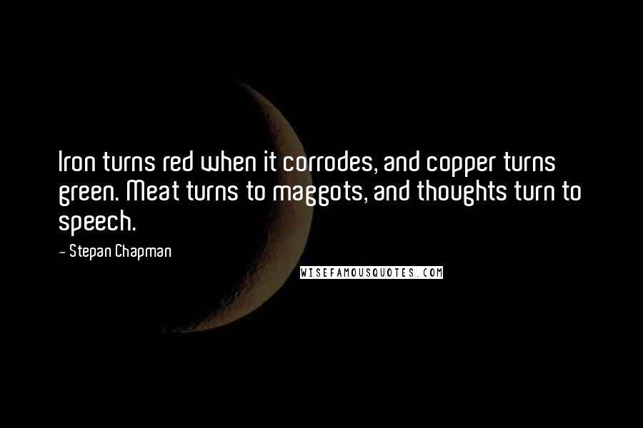 Stepan Chapman quotes: Iron turns red when it corrodes, and copper turns green. Meat turns to maggots, and thoughts turn to speech.