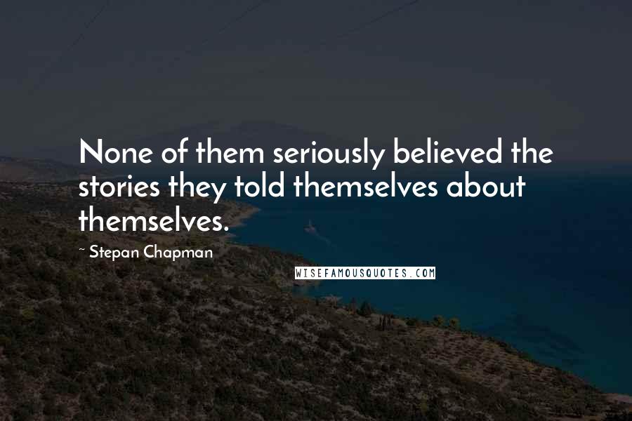 Stepan Chapman quotes: None of them seriously believed the stories they told themselves about themselves.