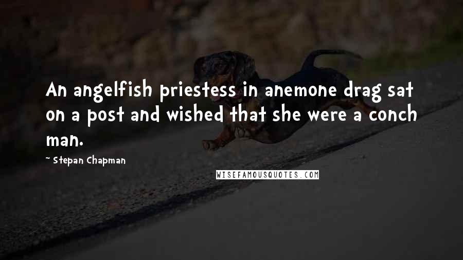 Stepan Chapman quotes: An angelfish priestess in anemone drag sat on a post and wished that she were a conch man.