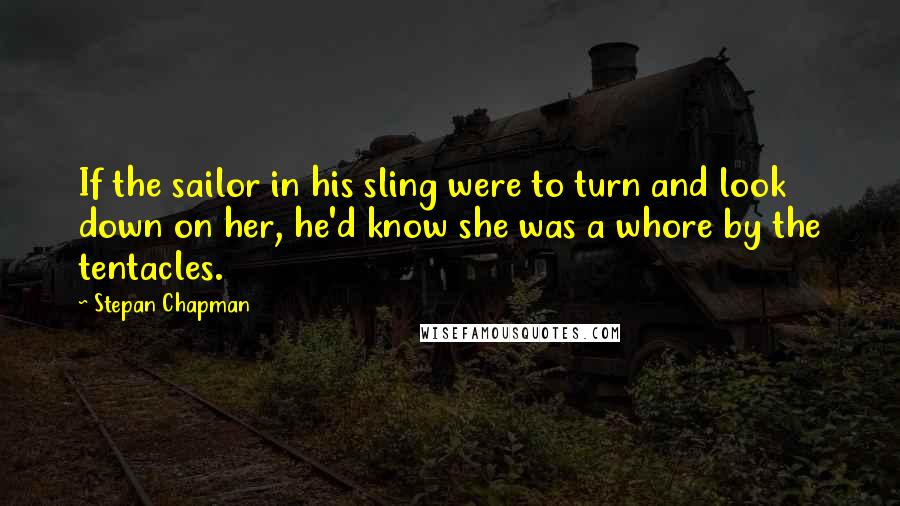 Stepan Chapman quotes: If the sailor in his sling were to turn and look down on her, he'd know she was a whore by the tentacles.