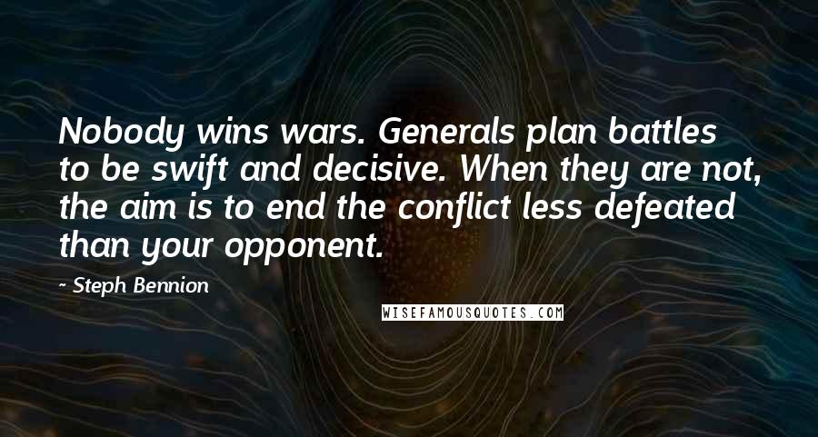 Steph Bennion quotes: Nobody wins wars. Generals plan battles to be swift and decisive. When they are not, the aim is to end the conflict less defeated than your opponent.