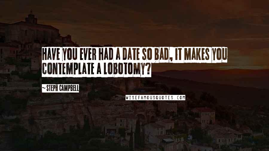 Steph Campbell quotes: Have you ever had a date so bad, it makes you contemplate a lobotomy?