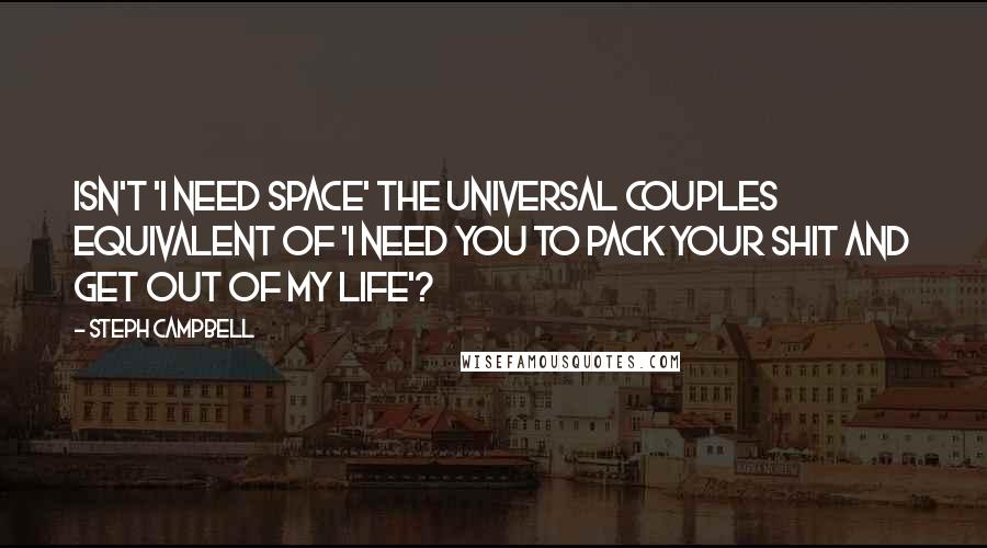 Steph Campbell quotes: Isn't 'I need space' the universal couples equivalent of 'I need you to pack your shit and get out of my life'?