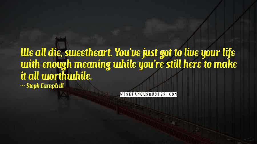 Steph Campbell quotes: We all die, sweetheart. You've just got to live your life with enough meaning while you're still here to make it all worthwhile.