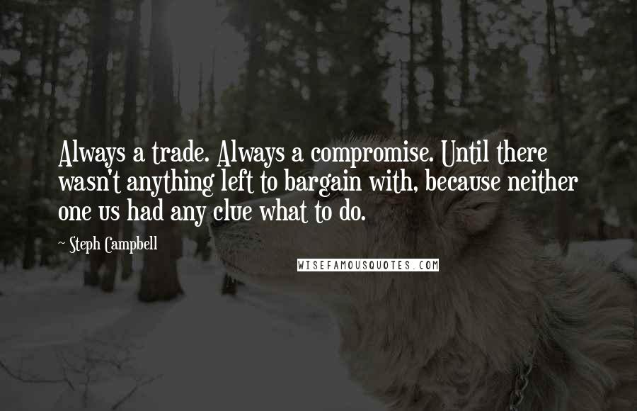 Steph Campbell quotes: Always a trade. Always a compromise. Until there wasn't anything left to bargain with, because neither one us had any clue what to do.