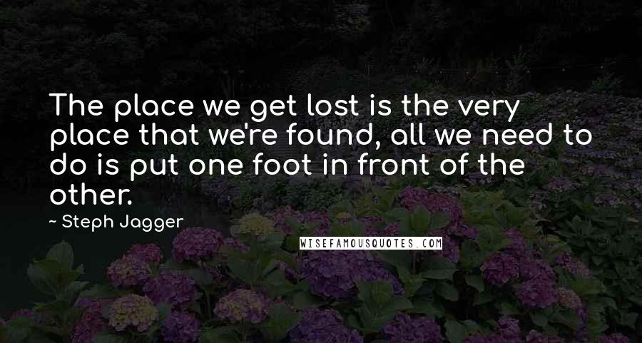 Steph Jagger quotes: The place we get lost is the very place that we're found, all we need to do is put one foot in front of the other.