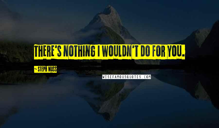 Steph Nuss quotes: There's nothing I wouldn't do for you.