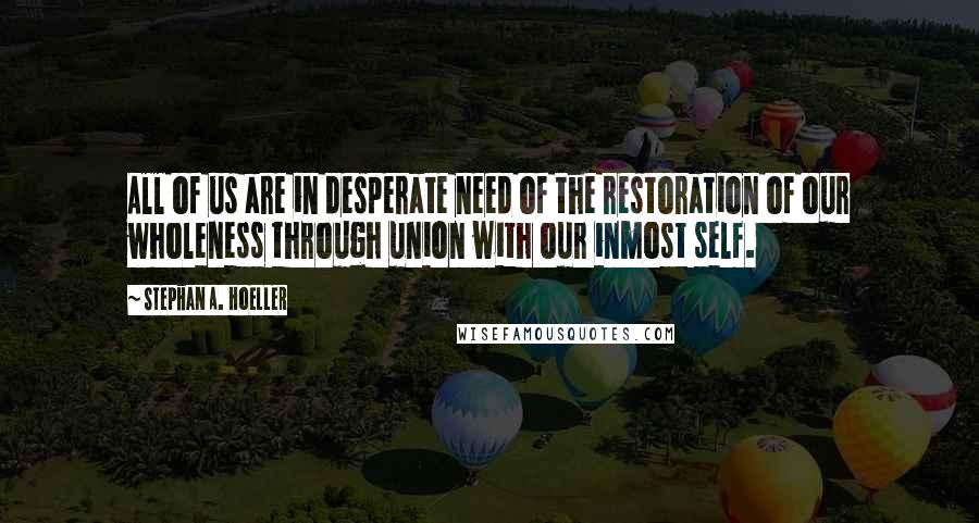 Stephan A. Hoeller quotes: All of us are in desperate need of the restoration of our wholeness through union with our inmost self.