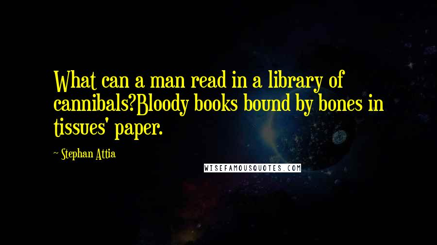 Stephan Attia quotes: What can a man read in a library of cannibals?Bloody books bound by bones in tissues' paper.