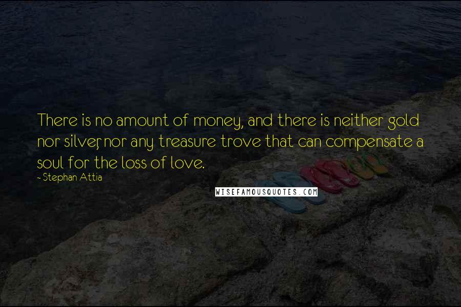 Stephan Attia quotes: There is no amount of money, and there is neither gold nor silver, nor any treasure trove that can compensate a soul for the loss of love.